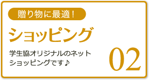 02 贈り物に最適！ショッピング 学生協オリジナルのネットショッピングです♪