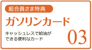 03 組合員さま特典 ガソリンカード キャッシュレスで給油ができる便利なカード